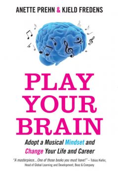 Play Your Brain. Adopt a Musical Mindset and Change your Life and Career, Anette Prehn, Kjeld Fredens