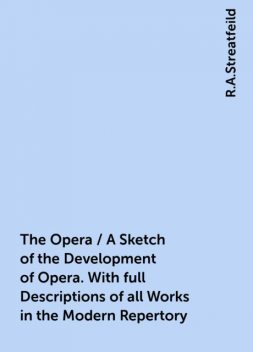 The Opera / A Sketch of the Development of Opera. With full Descriptions of all Works in the Modern Repertory, R.A.Streatfeild