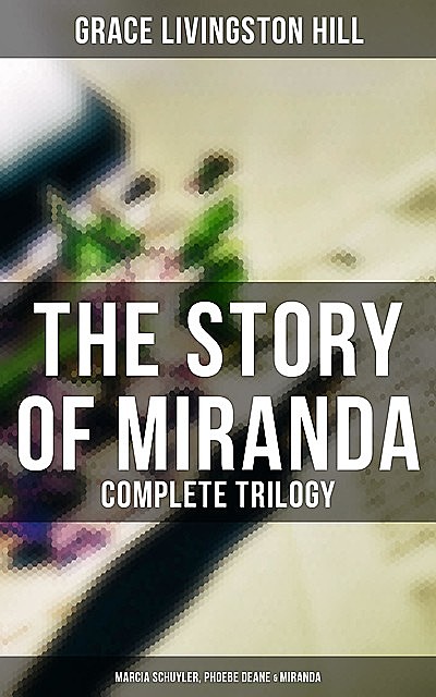 The Story of Miranda – Complete Trilogy (Marcia Schuyler, Phoebe Deane & Miranda), Grace Livingston Hill