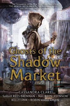 Ghosts of the Shadow Market, Kelly Link, Cassandra Clare, Maureen Johnson, Sarah Rees Brennan, Robin Wasserman