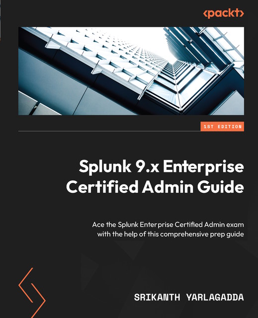 Splunk 9.x Enterprise Certified Admin Guide, Srikanth Yarlagadda