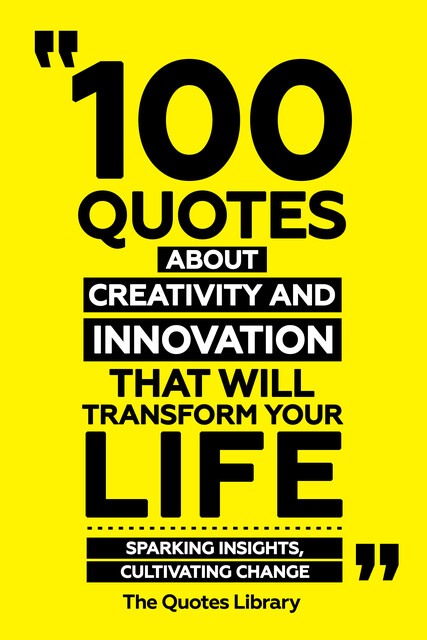 100 Quotes About Creativity And Innovation That Will Transform Your Life – Sparking Insights, Cultivating Change, The Quotes Library