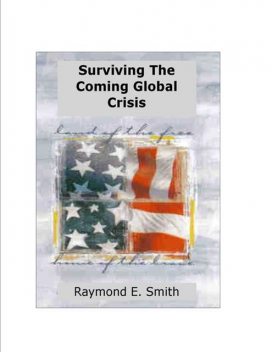 Surviving The Coming Global Crisis, Raymond E.Smith