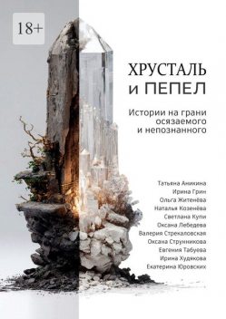 Хрусталь и Пепел. Истории на грани осязаемого и непознанного, Оксана Лебедева, Ирина Грин, Валерия Стрекаловская, Ирина Худякова, Светлана Купи, Евгения Табуева, Екатерина Юровских, Наталья Козенёва, Оксана Струнникова, Татьяна Аникина, Ольга Житенёва