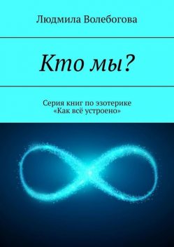 Кто мы?. Серия книг по эзотерике «Как все устроено», Людмила Волебогова