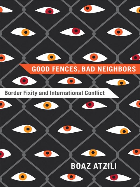 Good Fences, Bad Neighbors, Boaz Atzili