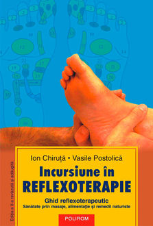 Incursiune în reflexoterapie: ghid reflexoterapeutic: sănătate prin masaje, alimentație și remedii naturiste (Ediția a II-a), Chiruță Ion, Postolică Vasile
