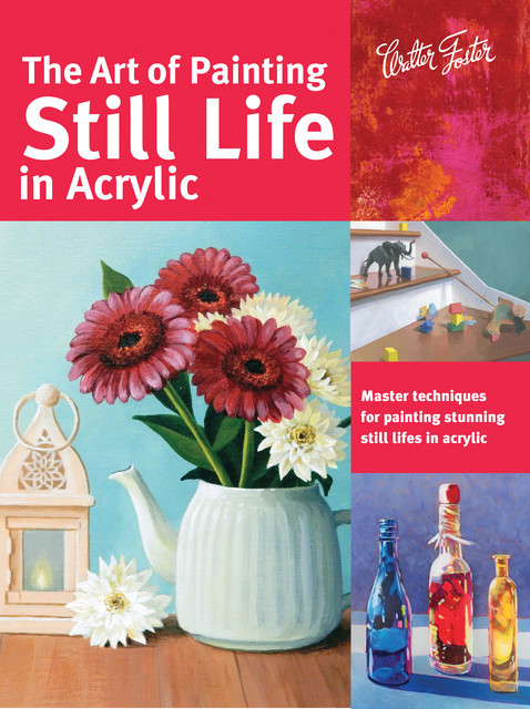 The Art of Painting Still Life in Acrylic, Elizabeth Mayville, Janice Robertson, Tracy Meola, Varvara Harmon