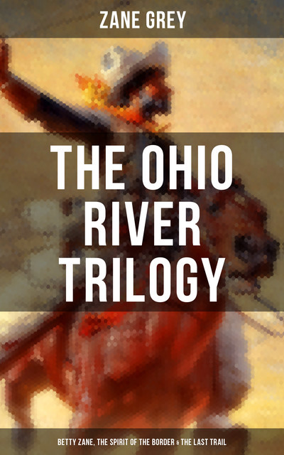 The Ohio River Trilogy: Betty Zane, The Spirit of the Border & The Last Trail, Zane Grey