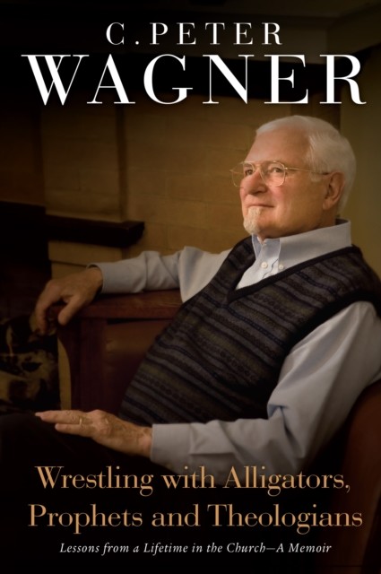 Wrestling with Alligators, Prophets, and Theologians, C.Peter Wagner