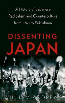 Dissenting Japan: A History of Japanese Radicalism and Counterculture, from 1945 to Fukushima, William Andrews