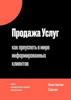 Продажа услуг. Как преуспеть в мире информированных клиентов, Константин Савкин