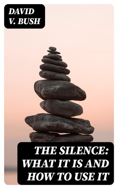 The Silence: What It Is and How To Use It, David V.Bush