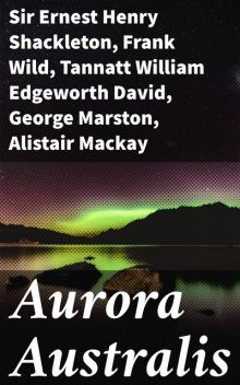 Aurora Australis, Sir Ernest Henry Shackleton, James Murray, Frank Wild, Alistair Mackay, Douglas Mawson, George Marston, Tannatt William Edgeworth David