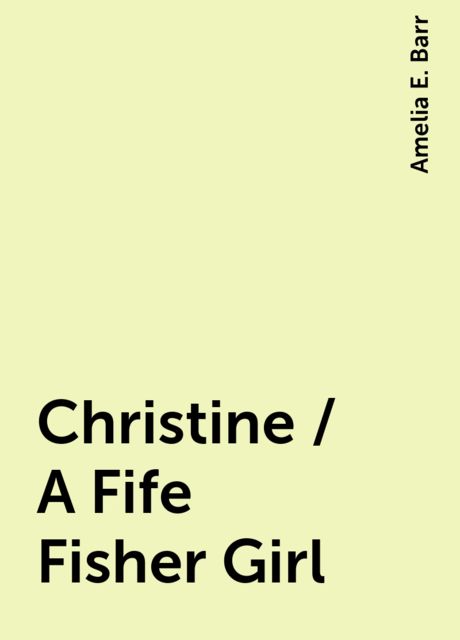 Christine / A Fife Fisher Girl, Amelia E. Barr