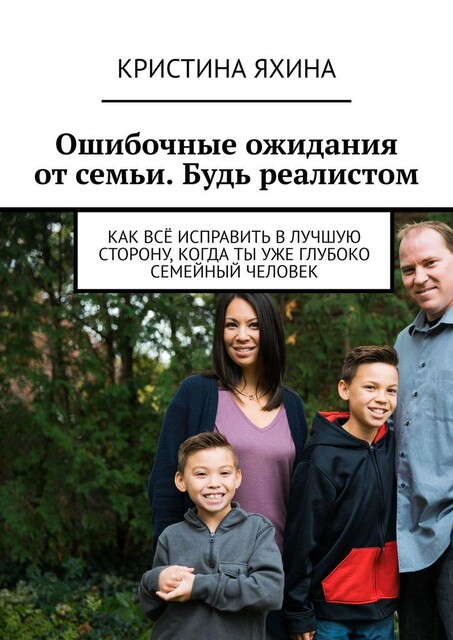Ошибочные ожидания от семьи. Будь реалистом. Как все исправить в лучшую сторону, когда ты уже глубоко семейный человек, Кристина Яхина