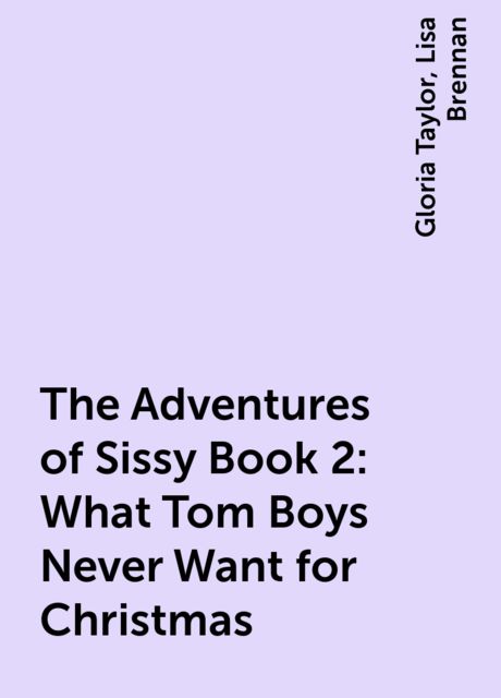 The Adventures of Sissy Book 2: What Tom Boys Never Want for Christmas, Gloria Taylor, Lisa Brennan