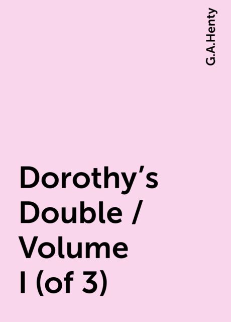 Dorothy's Double / Volume I (of 3), G.A.Henty