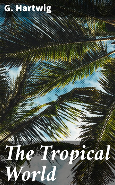 The Tropical World, G. Hartwig