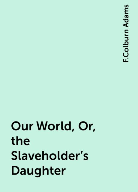 Our World, Or, the Slaveholder's Daughter, F.Colburn Adams