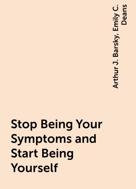 Stop Being Your Symptoms and Start Being Yourself, Arthur J. Barsky, Emily C. Deans