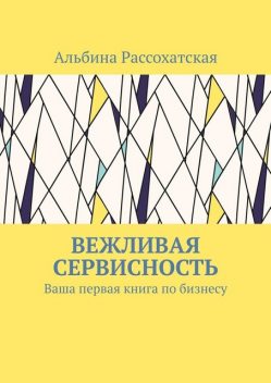 Вежливая сервисность. Ваша первая книга по бизнесу, Альбина Рассохатская