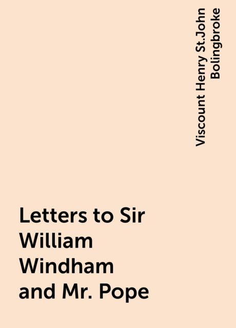 Letters to Sir William Windham and Mr. Pope, Viscount Henry St.John Bolingbroke
