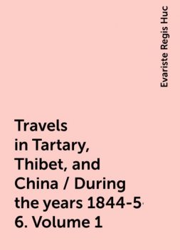 Travels in Tartary, Thibet, and China / During the years 1844-5-6. Volume 1, Evariste Regis Huc