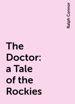 The Doctor : a Tale of the Rockies, Ralph Connor