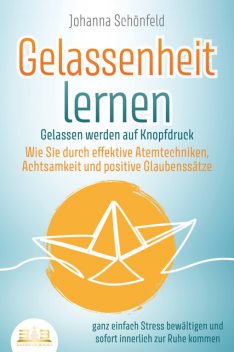 GELASSENHEIT LERNEN – Gelassen werden auf Knopfdruck: Wie Sie durch effektive Atemtechniken, Achtsamkeit und positive Glaubenssätze ganz einfach Stress bewältigen und sofort innerlich zur Ruhe kommen, Johanna Schönfeld