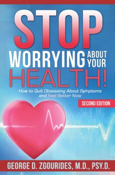Stop Worrying About Your Health! How to Quit Obsessing About Symptoms and Feel Better Now – Second Edition, George D.Zgourides