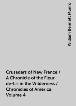 Crusaders of New France / A Chronicle of the Fleur-de-Lis in the Wilderness / Chronicles of America, Volume 4, William Bennett Munro