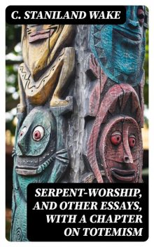 Serpent-Worship, and Other Essays, with a Chapter on Totemism, C.Staniland Wake