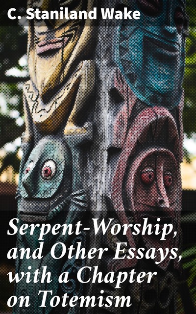 Serpent-Worship, and Other Essays, with a Chapter on Totemism, C.Staniland Wake