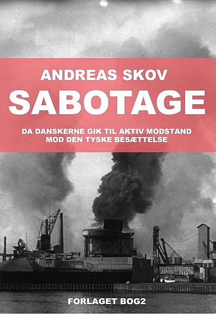 Sabotage. Da danskere gik til aktiv modstand mod den tyske besættelsesmagt, Andreas Skov