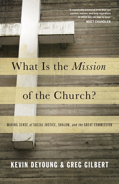 What Is the Mission of the Church?: Making Sense of Social Justice, Shalom and the Great Commission, Kevin DeYoung, Greg Gilbert