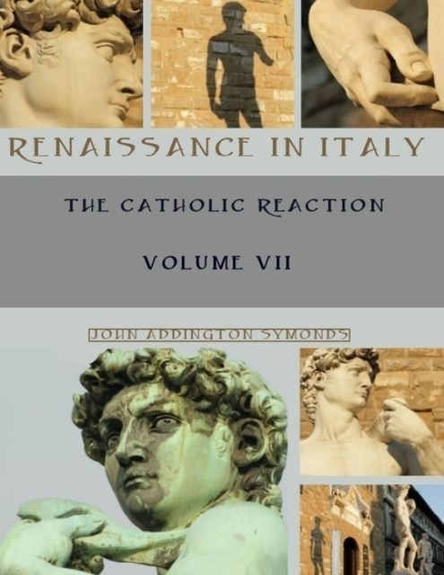 Renaissance in Italy : The Catholic Reaction, Volumes VII (Illustrated), John Addington Symonds
