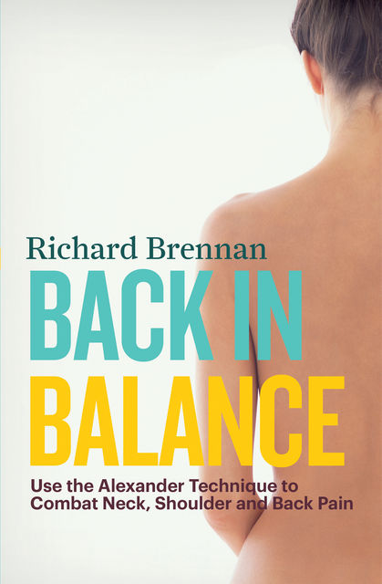 Back in Balance: Use the Alexander Technique to Combat Neck, Shoulder and Back Pain, Richard Brennan