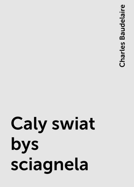 Caly swiat bys sciagnela, Charles Baudelaire