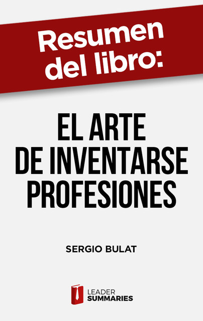 Resumen del libro “El arte de inventarse profesiones” de Sergio Bulat, Leader Summaries