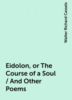 Eidolon, or The Course of a Soul / And Other Poems, Walter Richard Cassels