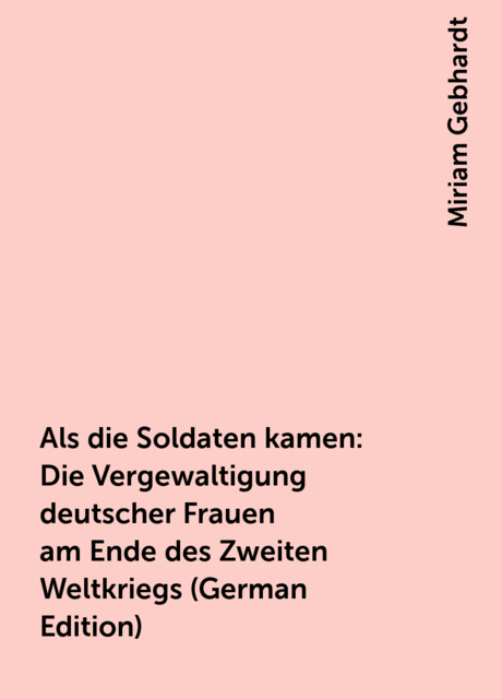 Als die Soldaten kamen: Die Vergewaltigung deutscher Frauen am Ende des Zweiten Weltkriegs (German Edition), Miriam Gebhardt