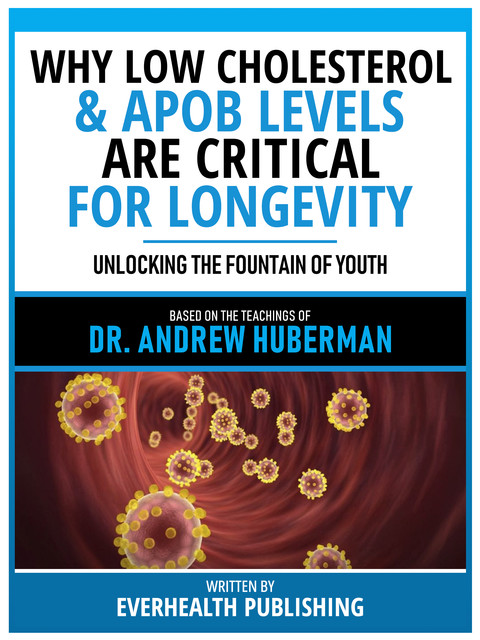 Why Low Cholesterol & Apob Levels Are Critical For Longevity – Based On The Teachings Of Dr. Andrew Huberman, Everhealth Publishing