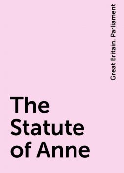 The Statute of Anne, Great Britain. Parliament