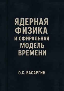 Ядерная физика и Сфиральная модель Времени, О.С. Басаргин