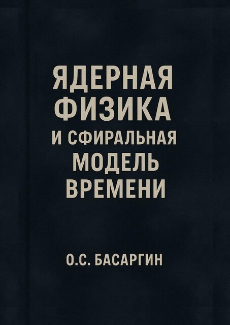 Ядерная физика и Сфиральная модель Времени, О.С. Басаргин