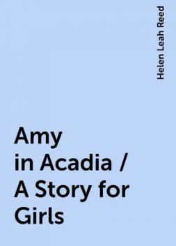 Amy in Acadia / A Story for Girls, Helen Leah Reed
