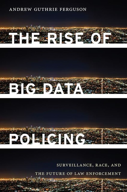 The Rise of Big Data Policing, Andrew Guthrie Ferguson