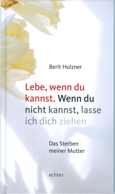 Lebe, wenn du kannst. Wenn du nicht kannst, lasse ich dich ziehen, Berit Holzner