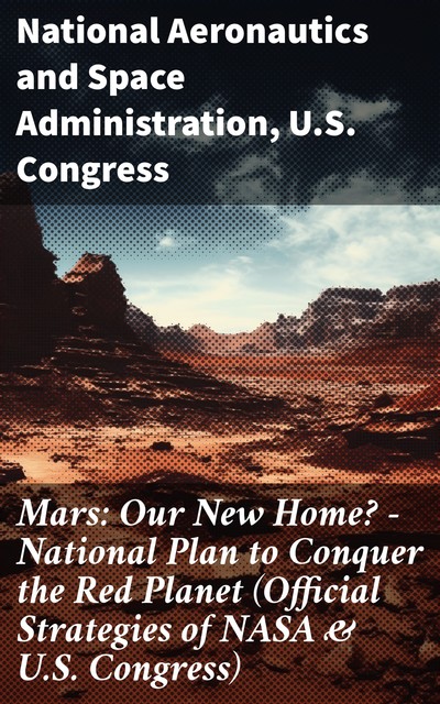 Mars: Our New Home? – National Plan to Conquer the Red Planet (Official Strategies of NASA & U.S. Congress), U.S. Congress, National Aeronautics